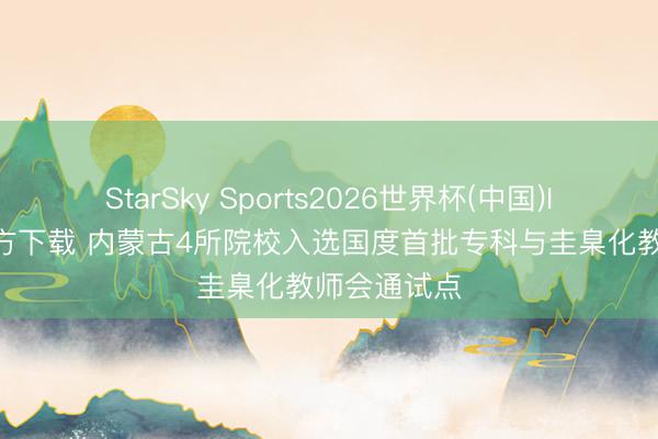 StarSky Sports2026世界杯(中国)IOS/安卓官方下载 内蒙古4所院校入选国度首批专科与圭臬化教师会通试点