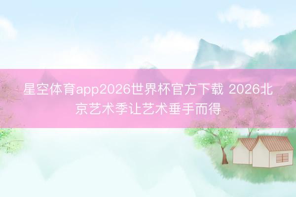 星空体育app2026世界杯官方下载 2026北京艺术季让艺术垂手而得
