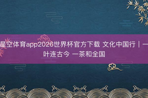 星空体育app2026世界杯官方下载 文化中国行|一叶连古今 一茶和全国