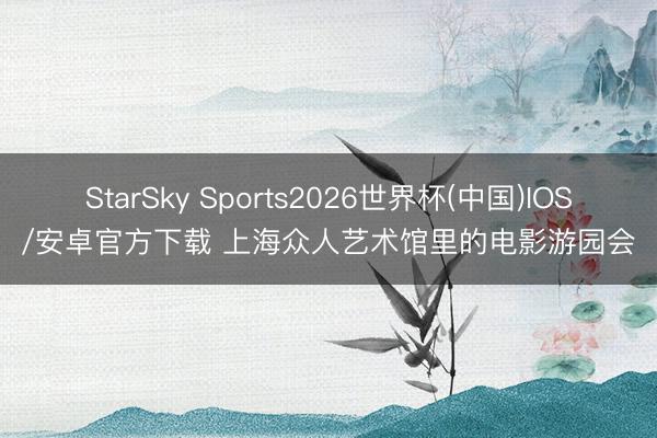 StarSky Sports2026世界杯(中国)IOS/安卓官方下载 上海众人艺术馆里的电影游园会