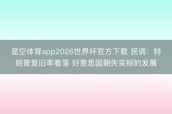 星空体育app2026世界杯官方下载 民调:特朗普复旧率着落 好意思国朝失实标的发展