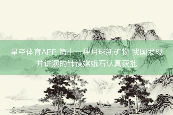 星空体育APP 第十一种月球新矿物 我国发现并讲演的铈镁嫦娥石认真获批