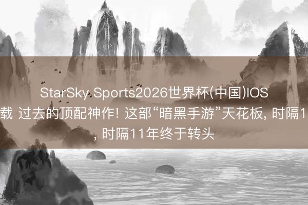 StarSky Sports2026世界杯(中国)IOS/安卓官方下载 过去的顶配神作! 这部“暗黑手游”天花板， 时隔11年终于转头