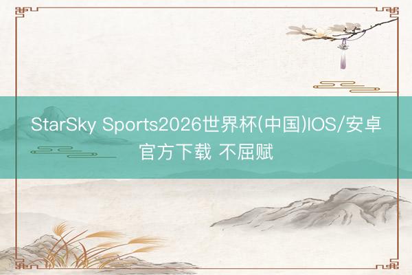 StarSky Sports2026世界杯(中国)IOS/安卓官方下载 不屈赋