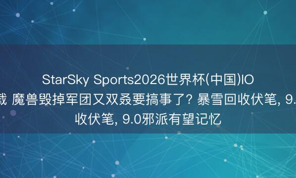 StarSky Sports2026世界杯(中国)IOS/安卓官方下载 魔兽毁掉军团又双叒要搞事了? 暴雪回收伏笔, 9.0邪派有望记忆