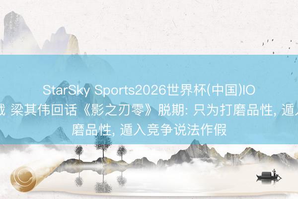 StarSky Sports2026世界杯(中国)IOS/安卓官方下载 梁其伟回话《影之刃零》脱期: 只为打磨品性, 遁入竞争说法作假
