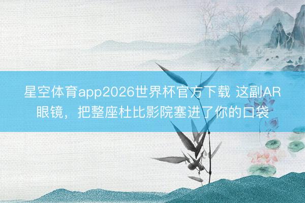 星空体育app2026世界杯官方下载 这副AR眼镜,把整座杜比影院塞进了你的口袋