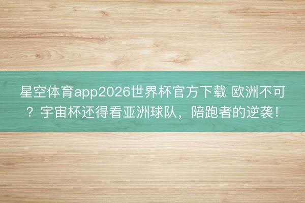 星空体育app2026世界杯官方下载 欧洲不可?宇宙杯还得看亚洲球队,陪跑者的逆袭!