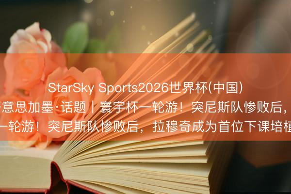 StarSky Sports2026世界杯(中国)IOS/安卓官方下载 碰杯好意思加墨·话题|寰宇杯一轮游!突尼斯队惨败后,拉穆奇成为首位下课培植