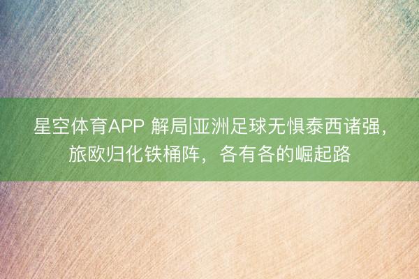 星空体育APP 解局|亚洲足球无惧泰西诸强,旅欧归化铁桶阵,各有各的崛起路
