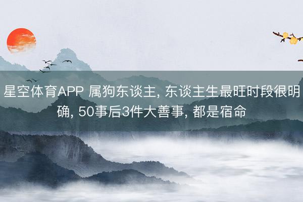 星空体育APP 属狗东谈主， 东谈主生最旺时段很明确， 50事后3件大善事， 都是宿命