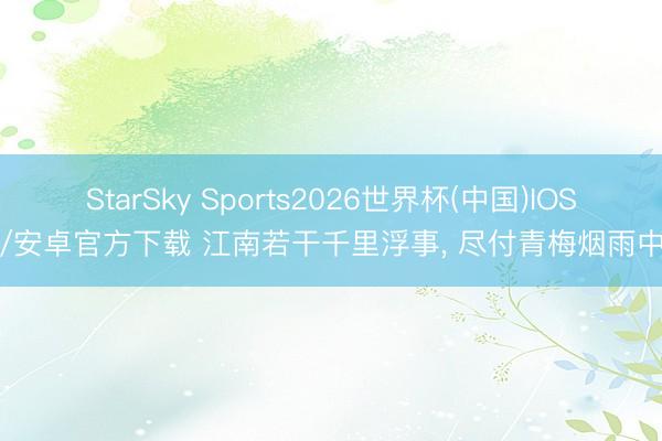 StarSky Sports2026世界杯(中国)IOS/安卓官方下载 江南若干千里浮事, 尽付青梅烟雨中