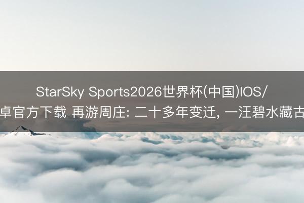 StarSky Sports2026世界杯(中国)IOS/安卓官方下载 再游周庄: 二十多年变迁, 一汪碧水藏古韵