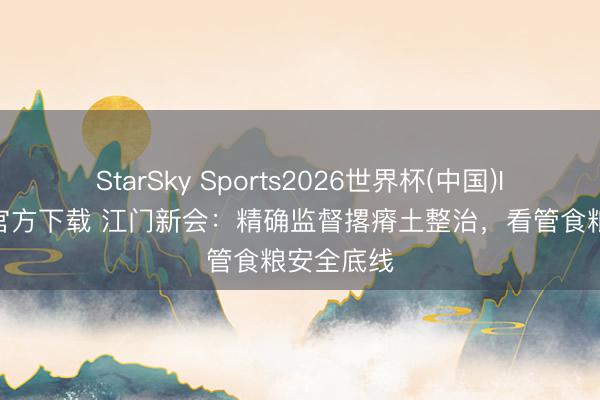 StarSky Sports2026世界杯(中国)IOS/安卓官方下载 江门新会:精确监督撂瘠土整治,看管食粮安全底线