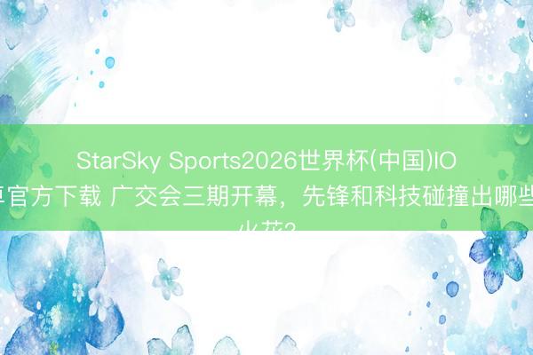 StarSky Sports2026世界杯(中国)IOS/安卓官方下载 广交会三期开幕，先锋和科技碰撞出哪些火花？
