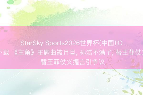 StarSky Sports2026世界杯(中国)IOS/安卓官方下载 《主角》主题曲被月旦, 孙浩不满了, 替王菲仗义握言引争议