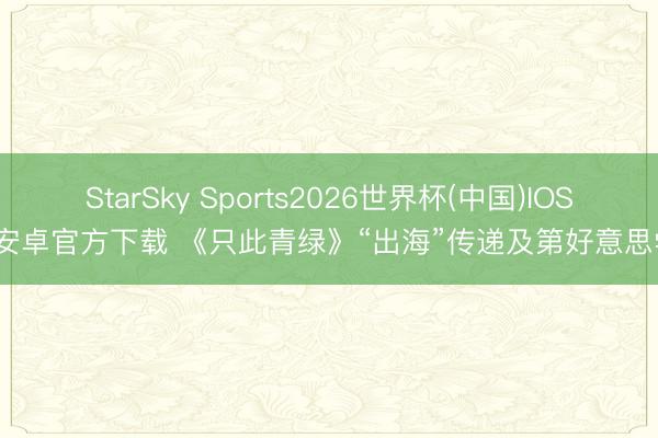 StarSky Sports2026世界杯(中国)IOS/安卓官方下载 《只此青绿》“出海”传递及第好意思学