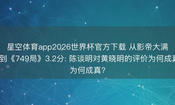 星空体育app2026世界杯官方下载 从影帝大满贯到《749局》3.2分: 陈谈明对黄晓明的评价为何成真?
