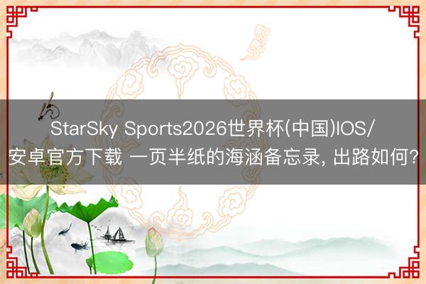 StarSky Sports2026世界杯(中国)IOS/安卓官方下载 一页半纸的海涵备忘录, 出路如何?
