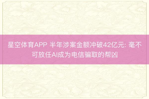 星空体育APP 半年涉案金额冲破42亿元: 毫不可放任AI成为电信骗取的帮凶