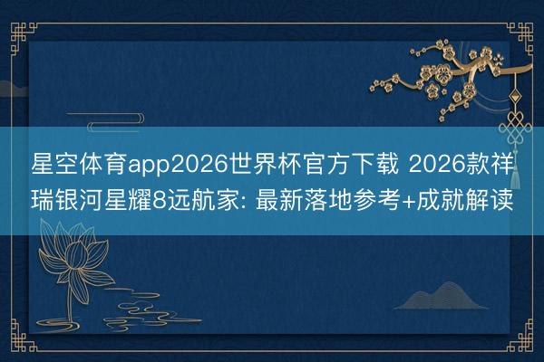 星空体育app2026世界杯官方下载 2026款祥瑞银河星耀8远航家: 最新落地参考+成就解读