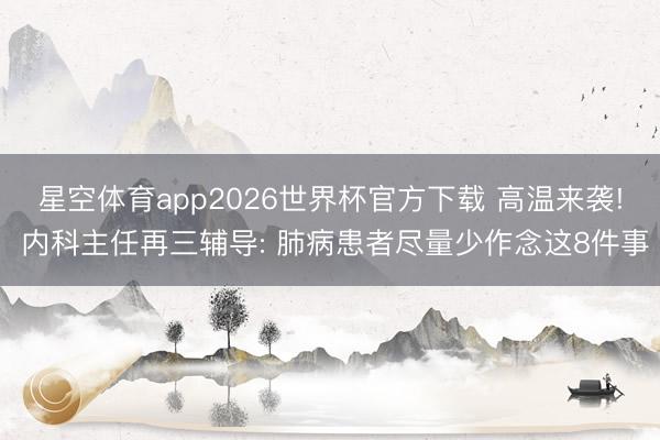 星空体育app2026世界杯官方下载 高温来袭! 内科主任再三辅导: 肺病患者尽量少作念这8件事