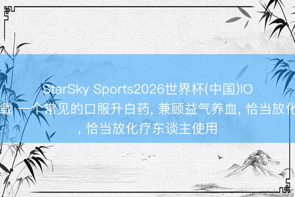 StarSky Sports2026世界杯(中国)IOS/安卓官方下载 一个常见的口服升白药, 兼顾益气养血, 恰当放化疗东谈主使用
