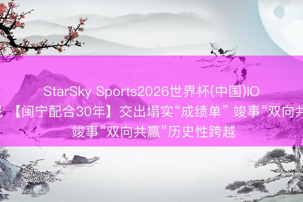 StarSky Sports2026世界杯(中国)IOS/安卓官方下载 【闽宁配合30年】交出塌实“成绩单” 竣事“双向共赢”历史性跨越