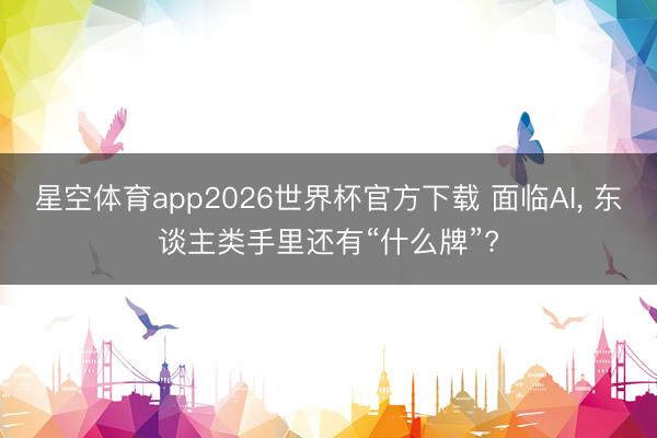 星空体育app2026世界杯官方下载 面临AI， 东谈主类手里还有“什么牌”?