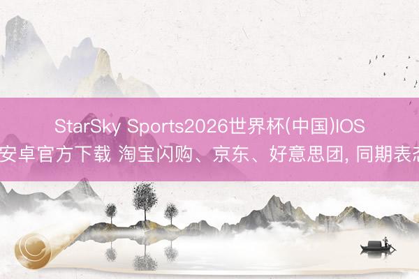 StarSky Sports2026世界杯(中国)IOS/安卓官方下载 淘宝闪购、京东、好意思团, 同期表态