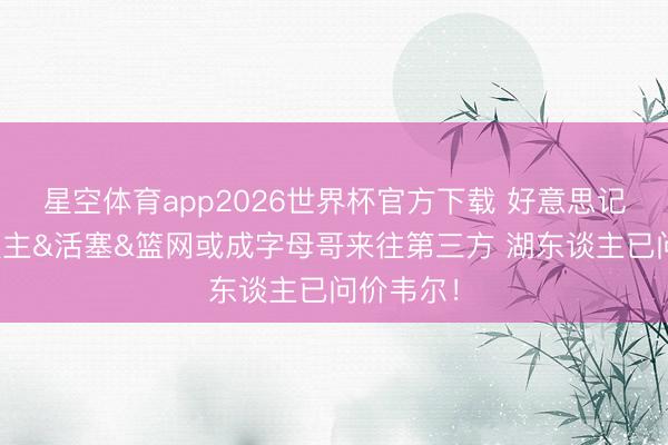 星空体育app2026世界杯官方下载 好意思记：湖东谈主&活塞&篮网或成字母哥来往第三方 湖东谈主已问价韦尔！