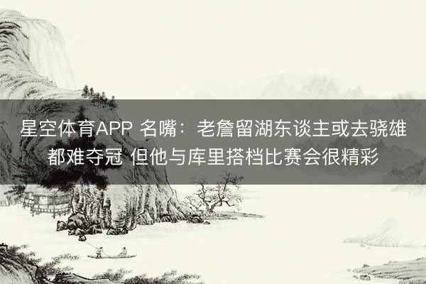 星空体育APP 名嘴:老詹留湖东谈主或去骁雄都难夺冠 但他与库里搭档比赛会很精彩