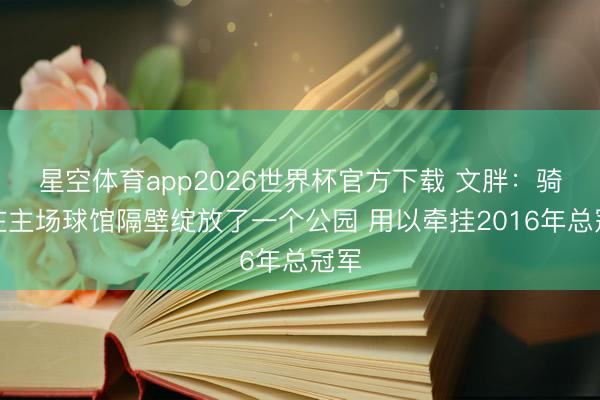 星空体育app2026世界杯官方下载 文胖:骑士在主场球馆隔壁绽放了一个公园 用以牵挂2016年总冠军