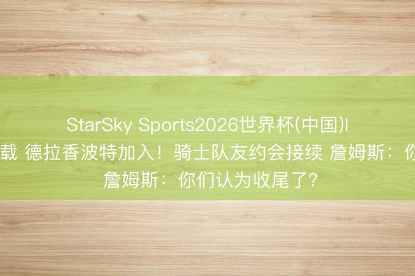 StarSky Sports2026世界杯(中国)IOS/安卓官方下载 德拉香波特加入!骑士队友约会接续 詹姆斯:你们认为收尾了?